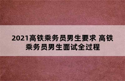 2021高铁乘务员男生要求 高铁乘务员男生面试全过程